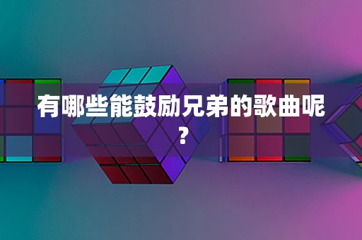 有哪些能鼓励兄弟的歌曲呢？