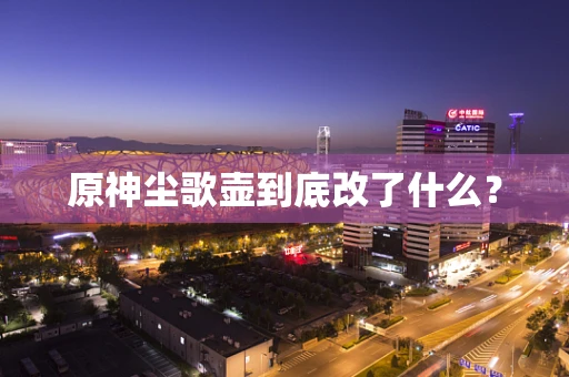 原神尘歌壶到底改了什么？