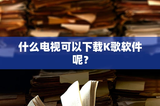 什么电视可以下载K歌软件呢？