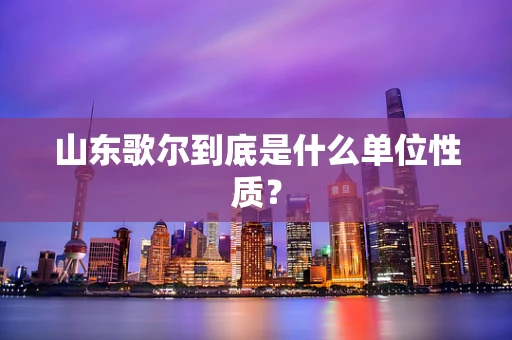 山东歌尔到底是什么单位性质？