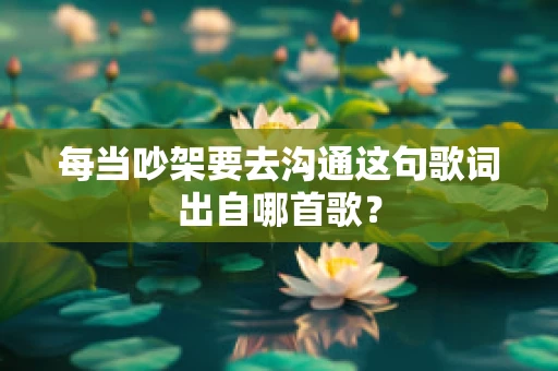每当吵架要去沟通这句歌词出自哪首歌？