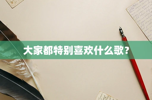 大家都特别喜欢什么歌？