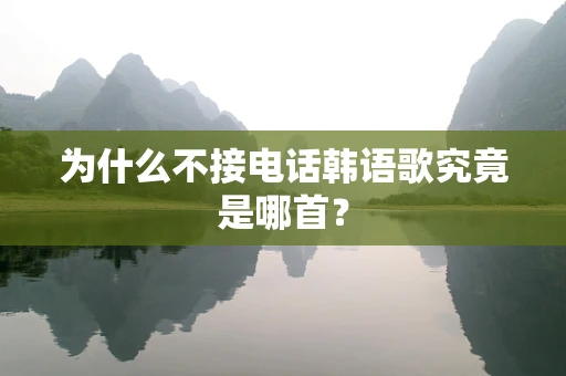 为什么不接电话韩语歌究竟是哪首？
