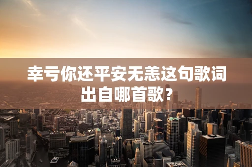 幸亏你还平安无恙这句歌词出自哪首歌？