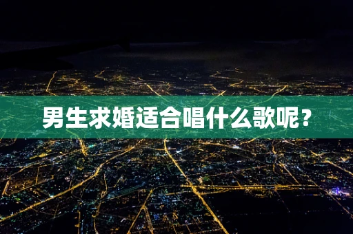 男生求婚适合唱什么歌呢？
