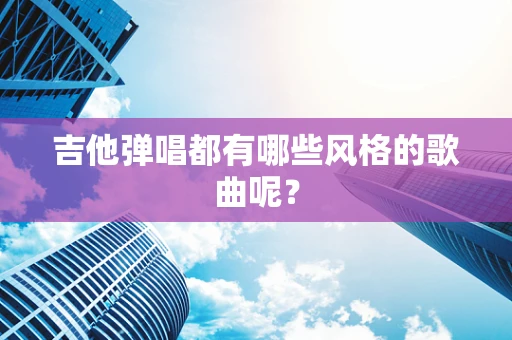 吉他弹唱都有哪些风格的歌曲呢？