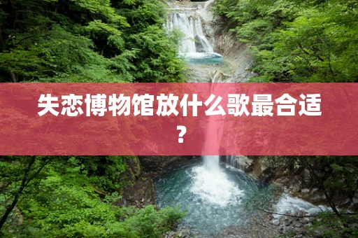 失恋博物馆放什么歌最合适？