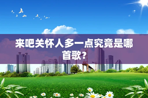 来吧关怀人多一点究竟是哪首歌？
