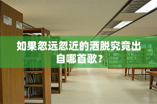 如果忽远忽近的洒脱究竟出自哪首歌？