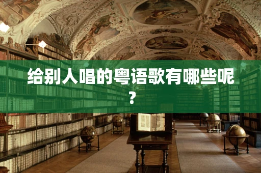 给别人唱的粤语歌有哪些呢？