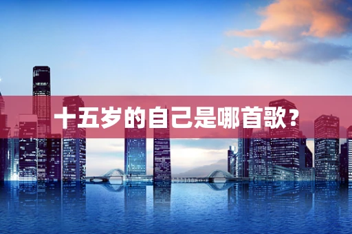 十五岁的自己是哪首歌？