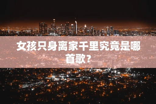女孩只身离家千里究竟是哪首歌？