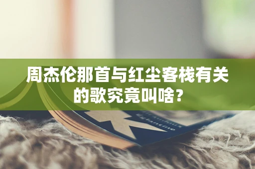 周杰伦那首与红尘客栈有关的歌究竟叫啥？