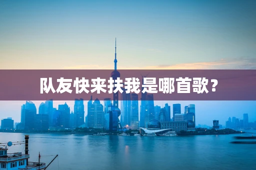 队友快来扶我是哪首歌？