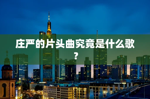 庄严的片头曲究竟是什么歌？