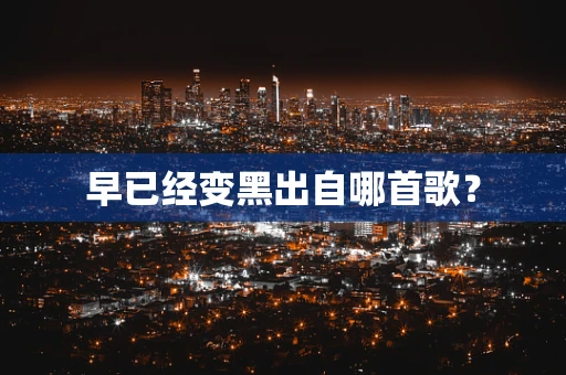 早已经变黑出自哪首歌？