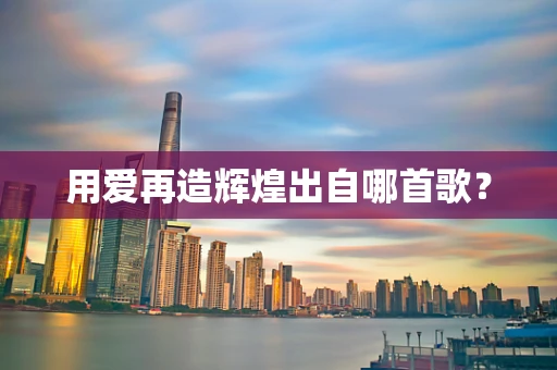用爱再造辉煌出自哪首歌？