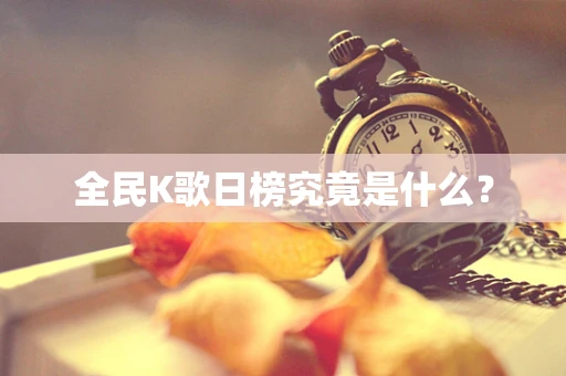 全民K歌日榜究竟是什么？