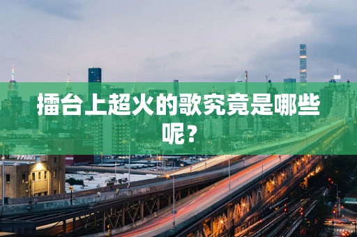 擂台上超火的歌究竟是哪些呢？