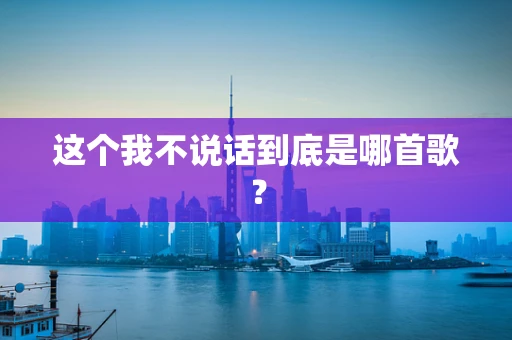 这个我不说话到底是哪首歌？