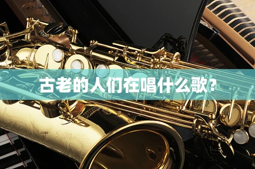 古老的人们在唱什么歌？