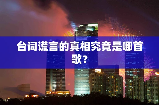 台词谎言的真相究竟是哪首歌？