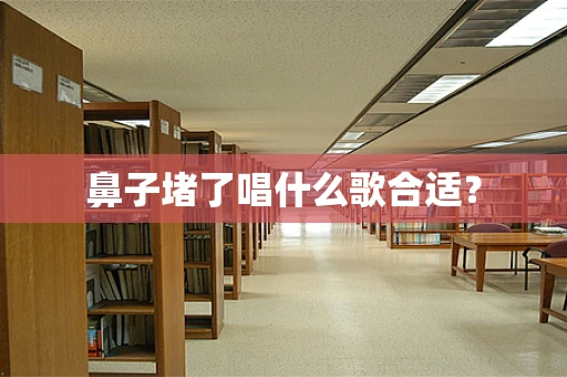 鼻子堵了唱什么歌合适？
