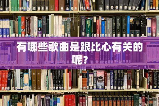 有哪些歌曲是跟比心有关的呢？
