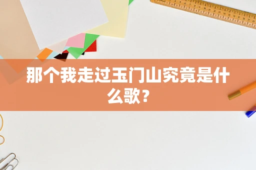 那个我走过玉门山究竟是什么歌？