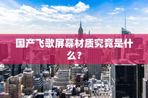 国产飞歌屏幕材质究竟是什么？