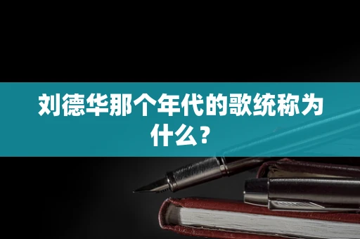 刘德华那个年代的歌统称为什么？