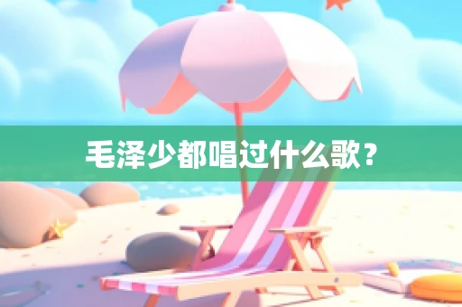 毛泽少都唱过什么歌？