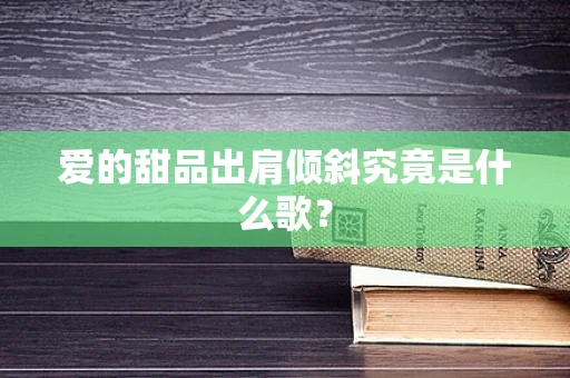 爱的甜品出肩倾斜究竟是什么歌？