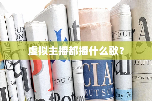 虚拟主播都播什么歌？