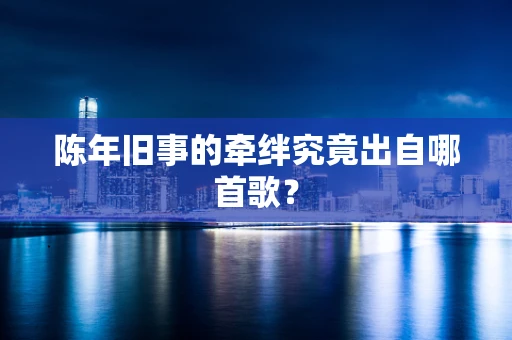 陈年旧事的牵绊究竟出自哪首歌？