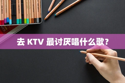 去 KTV 最讨厌唱什么歌？