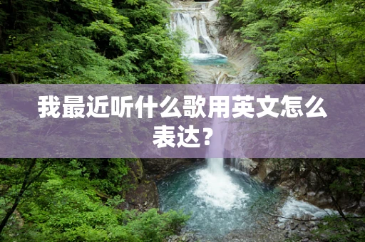 我最近听什么歌用英文怎么表达？