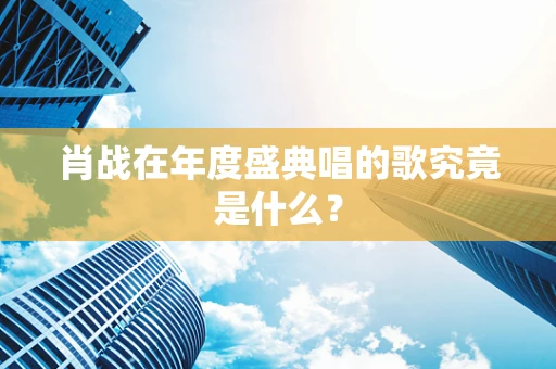 肖战在年度盛典唱的歌究竟是什么？