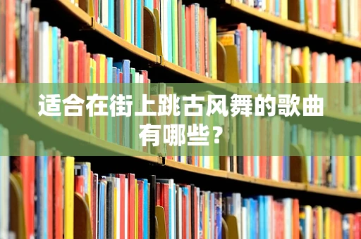 适合在街上跳古风舞的歌曲有哪些？