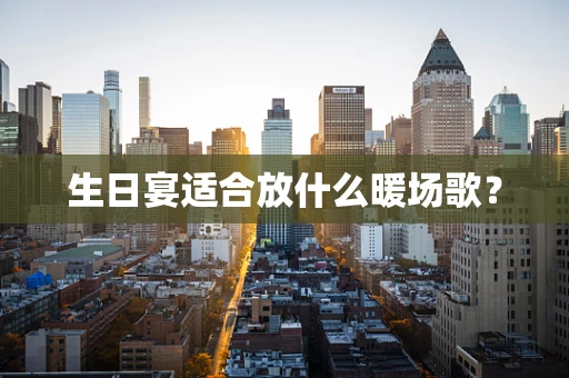 生日宴适合放什么暖场歌？