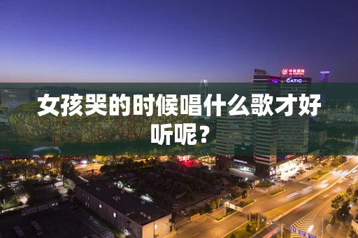 女孩哭的时候唱什么歌才好听呢？