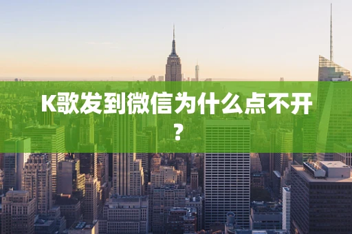 K歌发到微信为什么点不开？