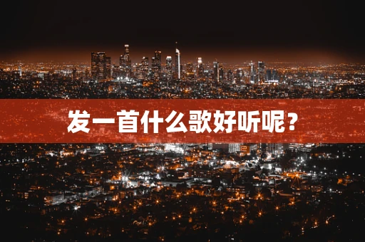 发一首什么歌好听呢？