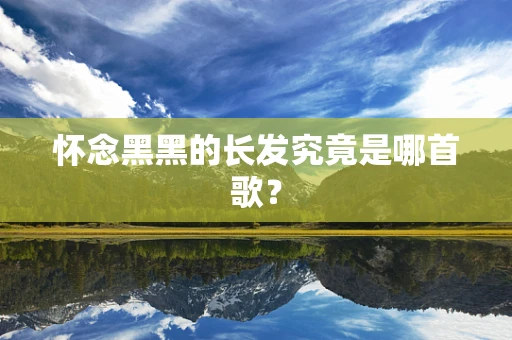 怀念黑黑的长发究竟是哪首歌？