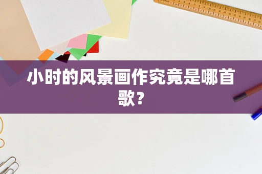 小时的风景画作究竟是哪首歌？