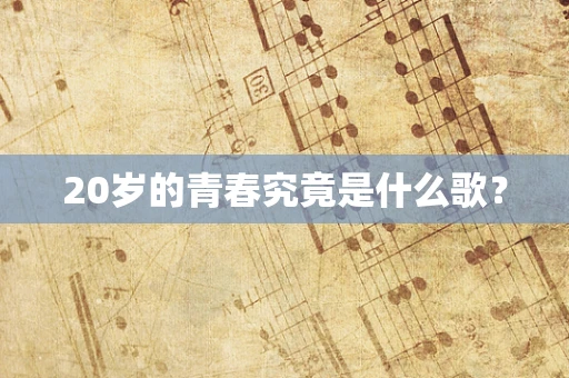 20岁的青春究竟是什么歌？