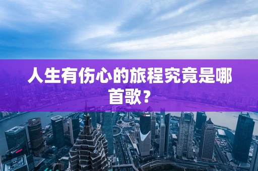 人生有伤心的旅程究竟是哪首歌？