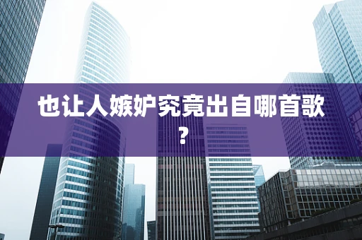 也让人嫉妒究竟出自哪首歌？