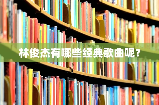 林俊杰有哪些经典歌曲呢？