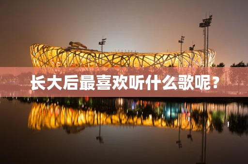 长大后最喜欢听什么歌呢？